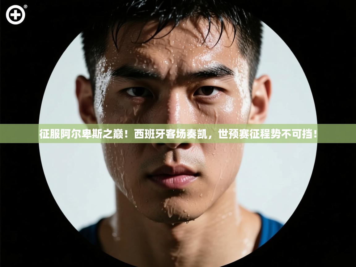 征服阿尔卑斯之巅!西班牙客场奏凯,世预赛征程势不可挡! 第1张